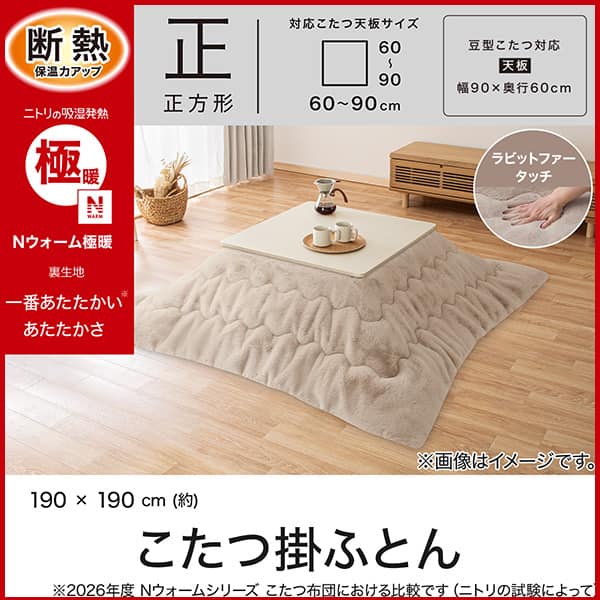 断熱保温力アップ。ニトリの吸湿発熱Ｎウォーム極暖裏生地。1番あたたかいあたたかさ。※2026年度Ｎウォームシリーズこたつ布団における比較です（ニトリの試験によって）正方形対応こたつ天板サイズ幅・奥行60～90cm。豆型こたつ対応天板サイズ幅90×奥行60cm