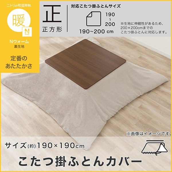 ニトリの吸湿発熱Nウォーム裏生地。定番のあたたかさ。正方形。対応こたつ掛ふとんサイズ幅・奥行190～200cm※生地に伸縮性があるため、200×200cmまでのこたつ掛ふとんに対応します。