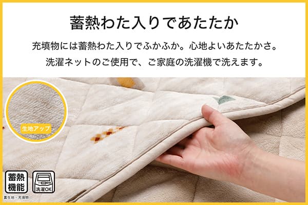 充填物には蓄熱わた入りでふかふか。心地よいあたたかさ。洗濯ネットのご使用で、ご家庭の洗濯機で洗えます。