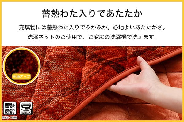 充填物には蓄熱わた入りでふかふか。心地よいあたたかさ。洗濯ネットのご使用で、ご家庭の洗濯機で洗えます。