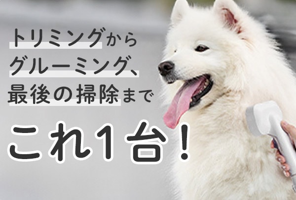 トリミングからグルーミング、最後の掃除までこれ一台!