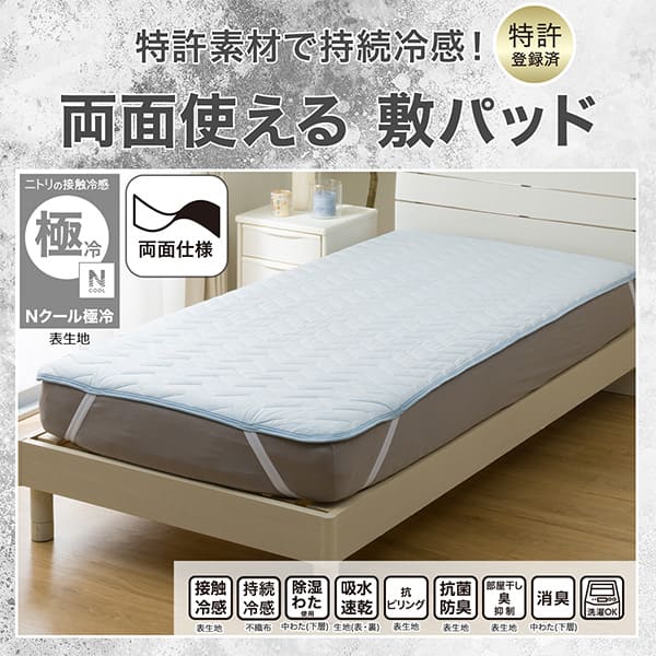 特許素材で持続冷感。特許登録済。両面使える敷きパッド。ニトリの接触冷感Nクール極冷表生地。機能、接触冷感表生地、持続冷感不織布、除湿わた使用中わた（下層）、吸水速乾生地（表・裏）、抗ピリング表生地、抗菌防臭表生地、部屋干し臭抑制表生地、消臭中わた（下層）、洗濯OK