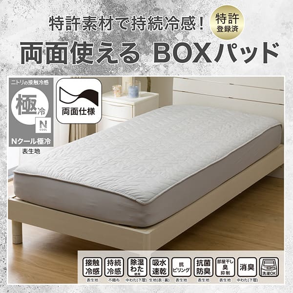 特許素材で持続冷感。特許登録済。両面使えるBOXパッド。ニトリの接触冷感Nクール極冷表生地。機能、接触冷感表生地、持続冷感不織布、除湿わた使用中わた(下層)、吸水速乾生地(表・裏)、抗ピリング表生地、抗菌防臭表生地、部屋干し臭抑制表生地、消臭中わた(下層)、洗濯OK