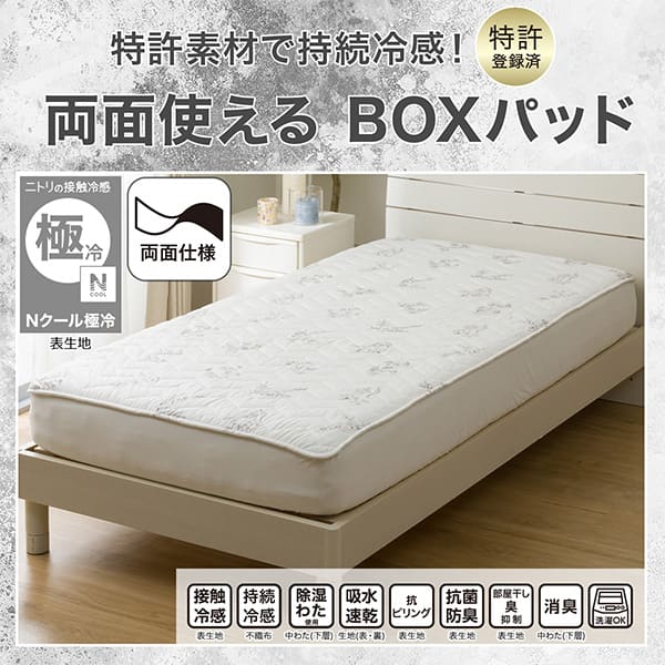 特許素材で持続冷感。特許登録済。両面使えるBOXパッド。ニトリの接触冷感Nクール極冷表生地。機能、接触冷感表生地、持続冷感不織布、除湿わた使用中わた（下層）、吸水速乾生地（表・裏）、抗ピリング表生地、抗菌防臭表生地、部屋干し臭抑制表生地、消臭中わた（下層）、洗濯OK