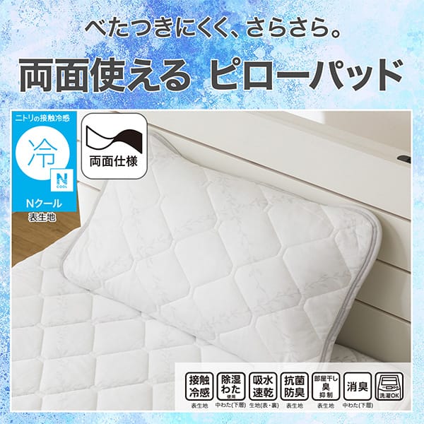 べたつきにくく、さらさら。両面使えるピローパッド。ニトリの接触冷感Nクール表生地。機能、接触冷感表生地、除湿わた使用中わた(下層)、吸水速乾生地(表・裏)、抗菌防臭表生地、部屋干し臭抑制表生地、消臭中わた(下層)、洗濯OK