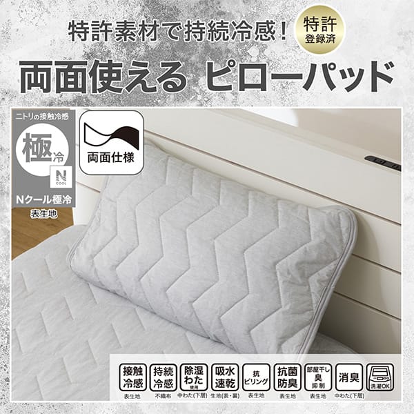 特許素材で持続冷感！特許登録済み。両面使えるピローパッド。ニトリの接触冷感Nクール極冷表生地。機能、接触冷感表生地、持続冷感不織布、除湿わた使用中わた(下層)、吸水速乾生地（表・裏）、抗ピリング表生地、抗菌防臭表生地、部屋干し臭抑制表生地、消臭中わた(下層)、洗濯OK
