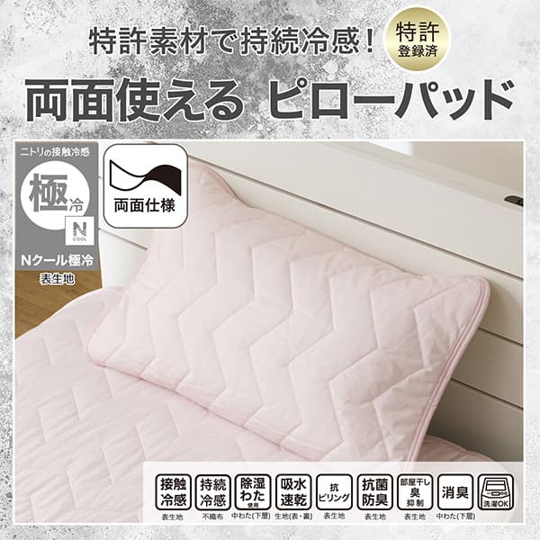 特許素材で持続冷感！特許登録済み。両面使えるピローパッド。ニトリの接触冷感Nクール極冷表生地。機能、接触冷感表生地、持続冷感不織布、除湿わた使用中わた(下層)、吸水速乾生地（表・裏）、抗ピリング表生地、抗菌防臭表生地、部屋干し臭抑制表生地、消臭中わた(下層)、洗濯OK