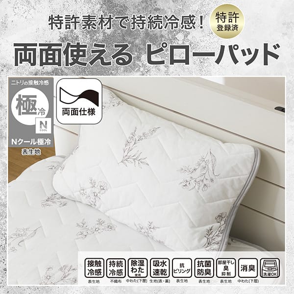 特許素材で持続冷感！特許登録済み。両面使えるピローパッド。ニトリの接触冷感Nクール極冷表生地。機能、接触冷感表生地、持続冷感不織布、除湿わた使用中わた(下層)、吸水速乾生地（表・裏）、抗ピリング表生地、抗菌防臭表生地、部屋干し臭抑制表生地、消臭中わた(下層)、洗濯OK