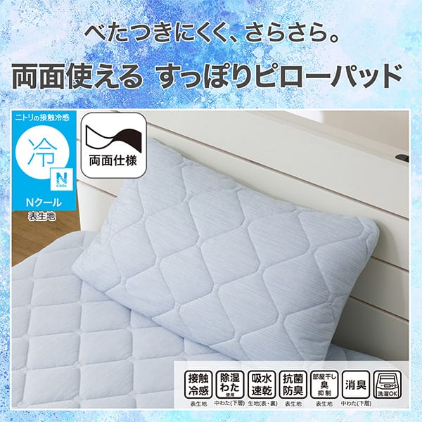 べたつきにくく、さらさら。両面使えるすっぽりピローパッド。ニトリの接触冷感Nクール表生地。機能、接触冷感表生地、除湿わた使用中わた(下層)、吸水速乾生地（表・裏）、抗菌防臭表生地、部屋干し臭抑制表生地、消臭中わた(下層)、洗濯OK