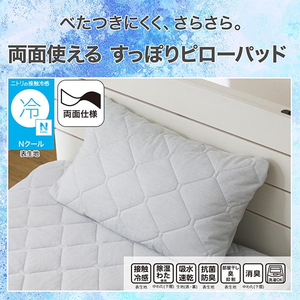 べたつきにくく、さらさら。両面使えるすっぽりピローパッド。ニトリの接触冷感Nクール表生地。機能、接触冷感表生地、除湿わた使用中わた(下層)、吸水速乾生地（表・裏）、抗菌防臭表生地、部屋干し臭抑制表生地、消臭中わた(下層)、洗濯OK