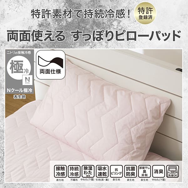 特許素材で持続冷感！特許登録済み。両面使えるすっぽりピローパッド。ニトリの接触冷感Nクール極冷表生地。機能、接触冷感表生地、持続冷感不織布、除湿わた使用中わた(下層)、吸水速乾生地（表・裏）、抗ピリング表生地、抗菌防臭表生地、部屋干し臭抑制表生地、消臭中わた(下層)、洗濯OK