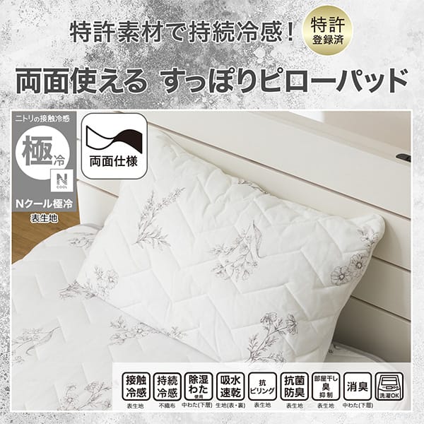 特許素材で持続冷感！特許登録済み。両面使えるすっぽりピローパッド。ニトリの接触冷感Nクール極冷表生地。機能、接触冷感表生地、持続冷感不織布、除湿わた使用中わた(下層)、吸水速乾生地（表・裏）、抗ピリング表生地、抗菌防臭表生地、部屋干し臭抑制表生地、消臭中わた(下層)、洗濯OK