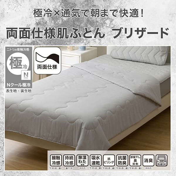 べたつきにくく、さらさら。両面使える肌ふとんブリザード。ニトリの接触冷感Nクール極冷表生地、裏生地・機能、接触冷感裏生地、持続冷感裏生地、除湿わた使用中わた、吸水速乾生地（表・裏）、抗ピリング裏生地、抗菌防臭裏生地、部屋干し臭抑制裏生地、消臭中わた、洗濯OK
