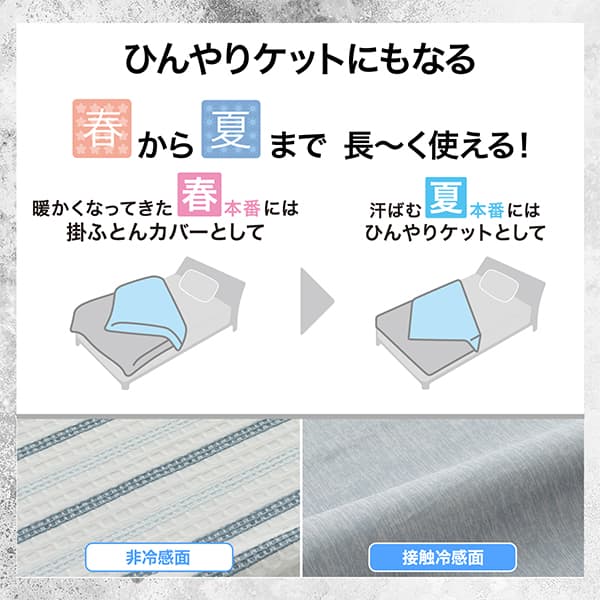 ひんやりケットにもなる。春から夏まで長～く使える！暖かくなってきた春本番には掛ふとんカバーとして。汗ばむ夏本番にはひんやりケットして使用できます。非冷感面、接触冷感