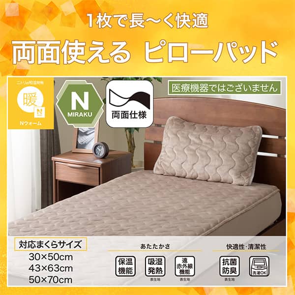 1枚で長ーく快適両面使えるピローパッド。Ｎウォーム、Ｎミラク（医療機器ではございません）、両面仕様。対応まくらサイズ、30×50cm、43×63cm、50×70cm。ニトリならうれしい機能が充実。保温機能、吸湿発熱（表生地）、遠赤外線（表生地）、抗菌防臭（表生地）洗濯ＯＫ