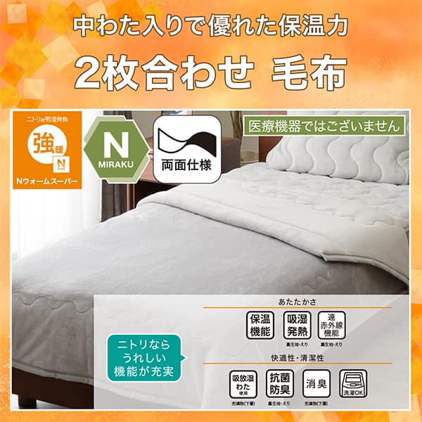 中わた入りで優れた保温力2枚合わせ毛布。ニトリの吸湿発熱Nウォーム極暖、Nミラク（医療機器ではございません）、両面仕様。ニトリならうれしい機能が充実。あたたかさ・保温機能、吸湿発熱（裏生地・えり）、遠赤外線機能（裏生地・えり）。快適性・清潔性・吸放湿わた使用（充填物上層）、抗菌防臭（裏生地・えり）、消臭（充填物下層）、洗濯OK