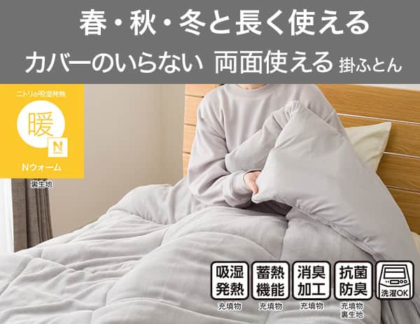 春・秋・冬と長く使えるカバーのいらない両面使える掛ふとん。ニトリの吸湿発熱Nウォーム。吸湿発熱（充填物）蓄熱機能（充填物）消臭加工（充填物）抗菌防臭（充填物・裏生地）洗濯OK