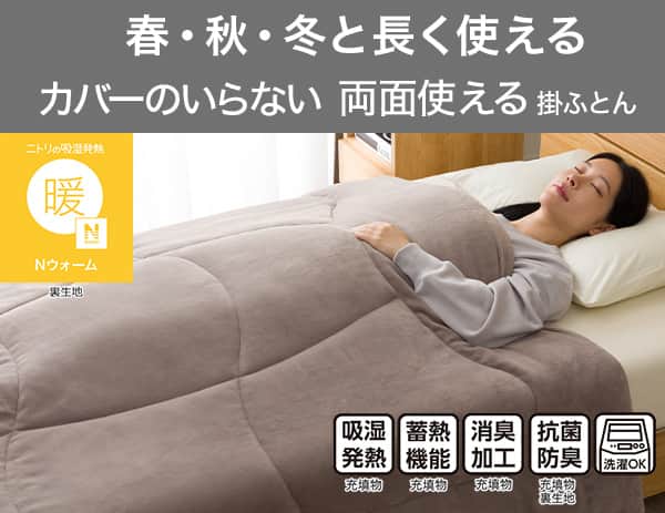 春・秋・冬と長く使えるカバーのいらない両面使える掛ふとん。ニトリの吸湿発熱Nウォーム。吸湿発熱（充填物）蓄熱機能（充填物）消臭加工（充填物）抗菌防臭（充填物・裏生地）洗濯OK