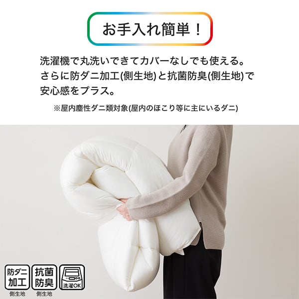 お手入れ簡単！洗濯機で丸洗いできてカバーなしでも使える。さらに防ダニ加工(側生地)と抗菌防臭(側生地)で安心感をプラス。※屋内塵性ダニ類対象(屋内のほこり等に主にいるダニ)