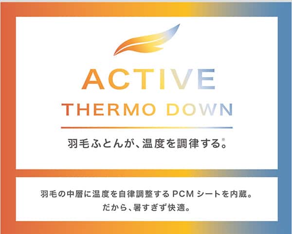 アクテイブサーモダウン。羽毛ふとんが、温度を調律する。羽毛の中層に温度を自律調整するP CM シートを内蔵。だから、暑すぎず快適。