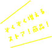 続々増えるストア！商品！