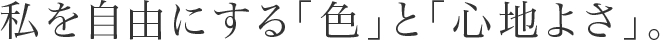 私を自由にする「色」と「心地よさ」。