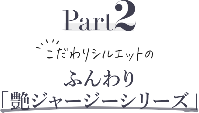 Part2 こだわりシルエットのふんわり「艶ジャージーシリーズ」