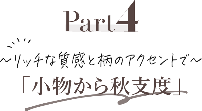 Part4 リッチな質感と柄のアクセントで「小物から秋支度」