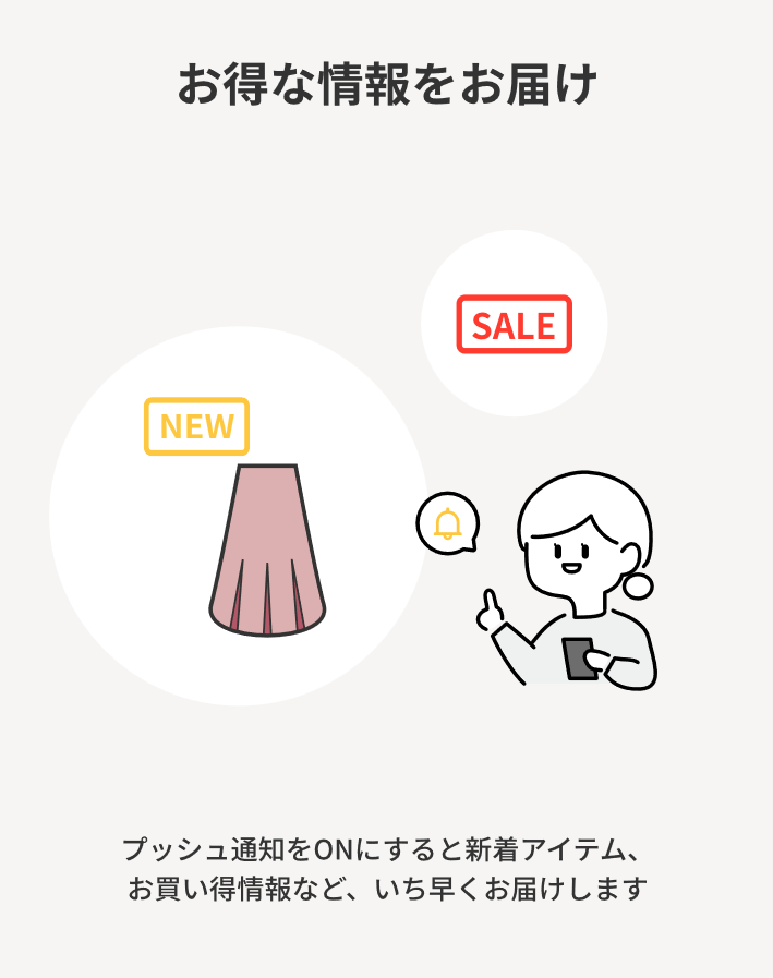 お得な情報をお届けプッシュ通知をオンにすると新着アイテム、お買い得情報など、いち早くお届けします